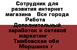 Сотрудник для развития интернет-магазина - Все города Работа » Дополнительный заработок и сетевой маркетинг   . Тамбовская обл.,Моршанск г.